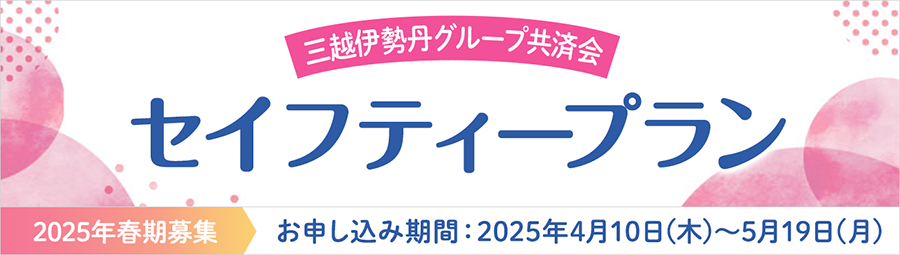 三越伊勢丹グループ共済会 セイフティープラン 2025年春期募集 お申し込み期間:2025年4月10日(木)~5月19日(月)