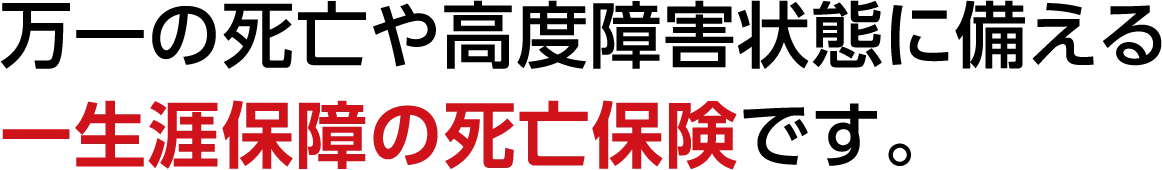 万一の死亡や高度障害状態に備える一生涯保障の死亡保険です。
